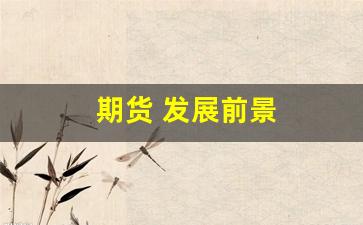期货 发展前景(期货行业发展现状及未来前景)_https://www.huakunhengjia.com_财经资讯_第1张
